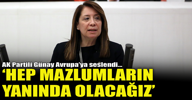 AK Partili Günay Avrupa'ya seslendi: Mazlumların yanında olacağız