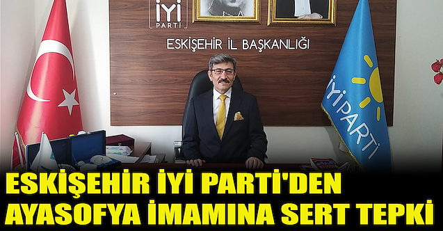 Eskişehir İYİ Parti'den Ayasofya imamına sert tepki