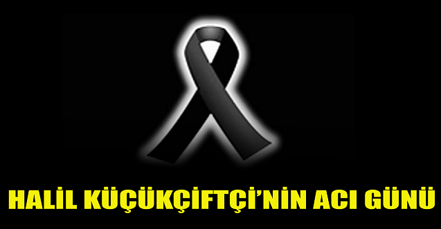 Halil Küçükçiftçi'nin acı günü