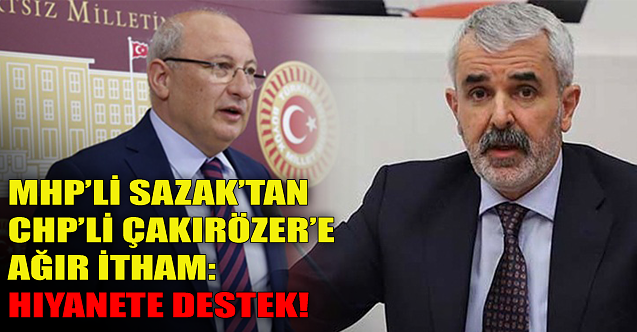 MHP'li Sazak'tan CHP'li Çakırözer'e ağır itham: Hıyanete destek!