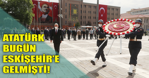 Atatürk bugün Eskişehir'e gelmişti!