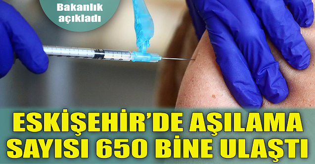 Eskişehir'de aşılama sayısı 650 bine ulaştı!
