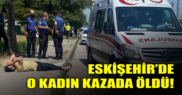 Eskişehir'de o kadın kazada öldü!
