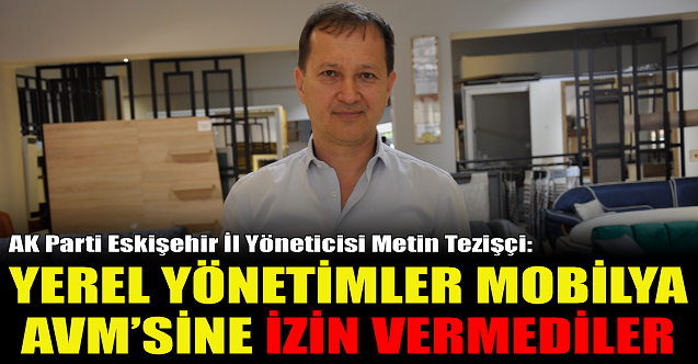 Metin Tezişçi: Yerel yönetimler mobilya AVM'sine izin vermedi