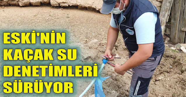 ESKİ'nin kaçak su denetimleri sürüyor