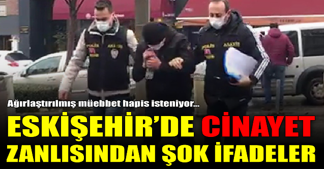 Eskişehir'de cinayetten yargılanan adamdan şok ifadeler