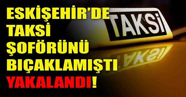 Eskişehir'de taksi şoförünü bıçaklamıştı: Polis enseledi!