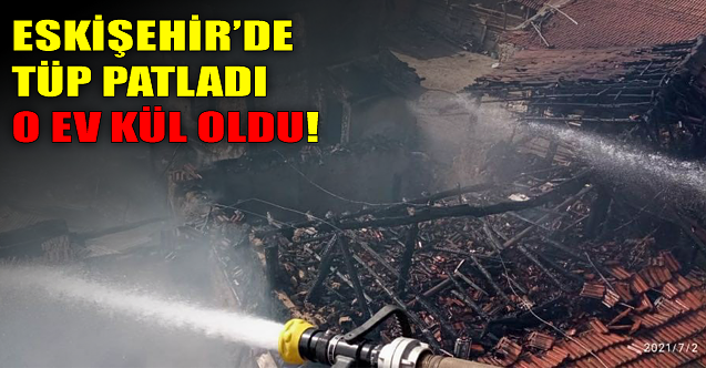 Eskişehir'de tüp patladı: O ev kül oldu!