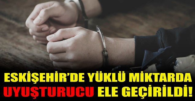 Eskişehir'de yüklü miktarda uyuşturucu ele geçirildi!
