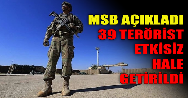 MSB açıkladı: 39 terörist etkisiz hale getirildi!