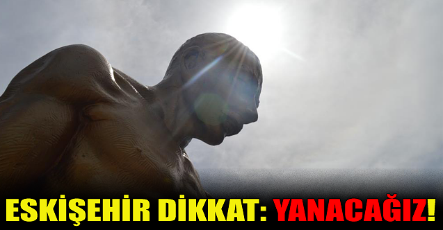 Eskişehir dikkat: Yanacağız!