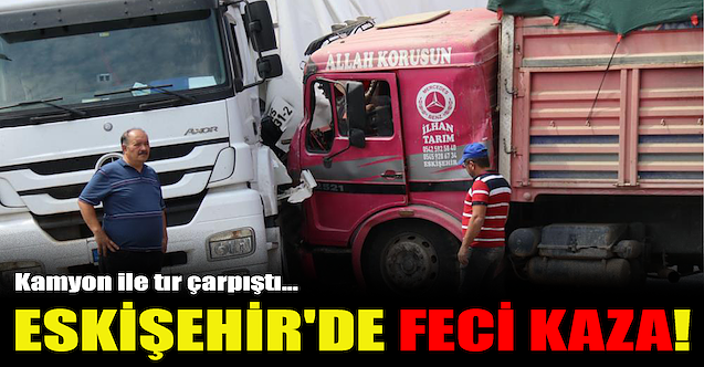 Eskişehir'de feci kaza: Kamyon ile tır çarpıştı!
