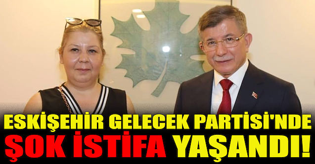 Eskişehir Gelecek Partisi'nde şok istifa!