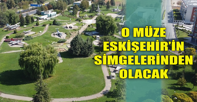 O müze Eskişehir'in simgelerinden olacak!