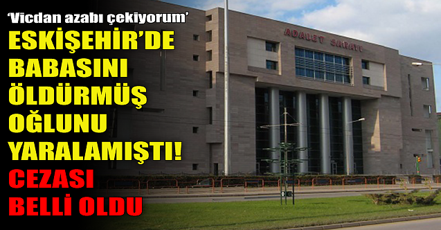 Eskişehir'de babasını öldürmüş, oğlunu yaralamıştı! Cezası açıklandı