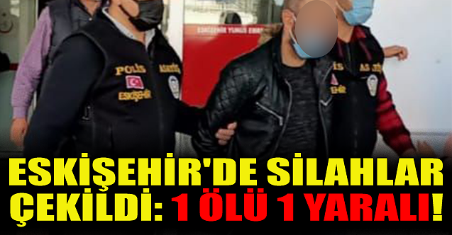 Eskişehir'de silahlar çekildi: 1 ölü 1 yaralı!