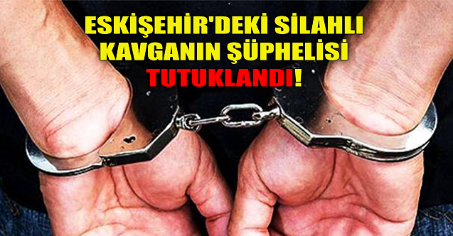 Eskişehir'de silahlı kavganın şüphelisi tutuklandı