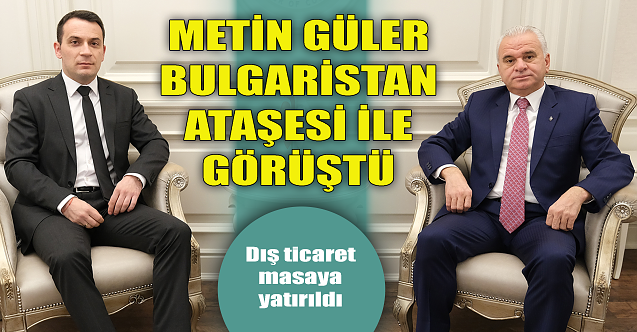 Metin Güler Bulgaristan Ataşesi ile görüştü