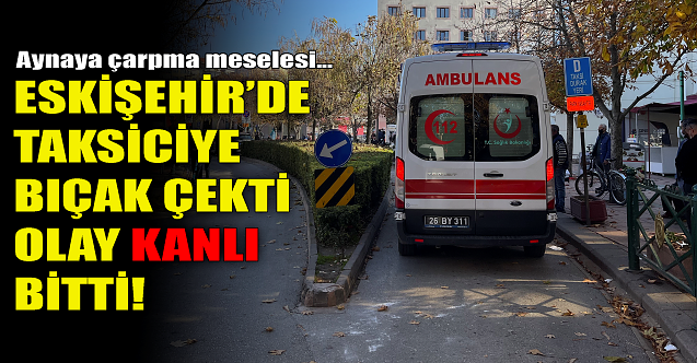 Eskişehir'de taksiciye bıçak çekti! Olay kanlı bitti...