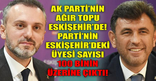 AK Parti'nin ağır topu Eskişehir'de! Eskişehir'deki üye sayısı 100 binin üzerinde...