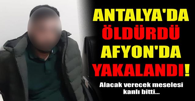 Antalya'da öldürdü, Afyon'da yakalandı!