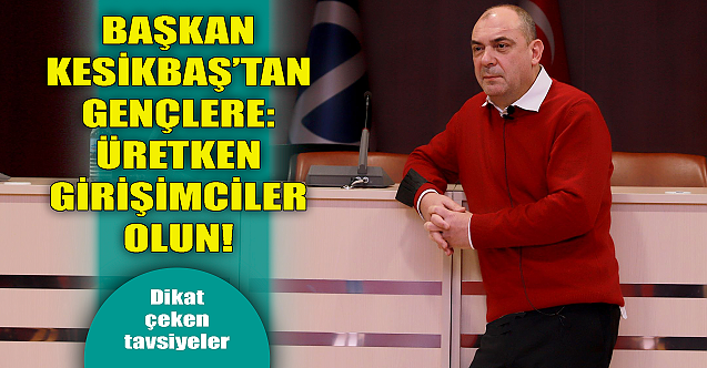 Başkan Kesikbaş'tan gençlere: Üretken girişimciler olun!