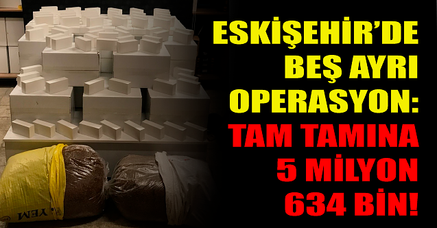 Eskişehir'de 5 ayrı operasyon! Tam 5 milyon 634 bin...