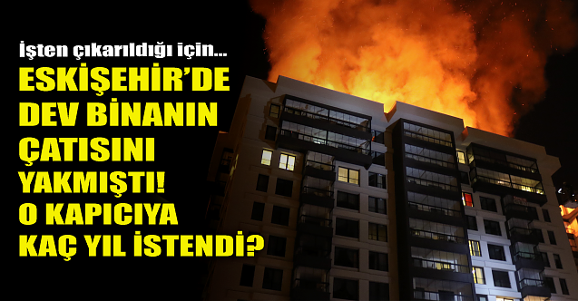 Eskişehir'de dev binanın çatısını yakmıştı! Kaç yıl istendi?