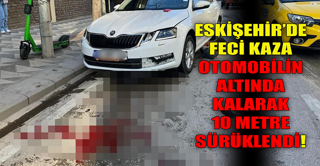 Eskişehir'de feci kaza: 10 metre sürüklendi!