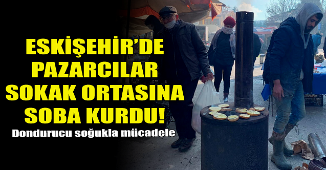 Eskişehir'de pazarcılar sokak ortasına soba kurdu!