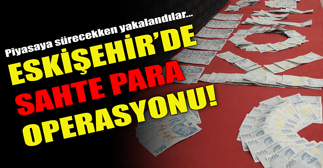 Eskişehir'de sahte para operasyonu!