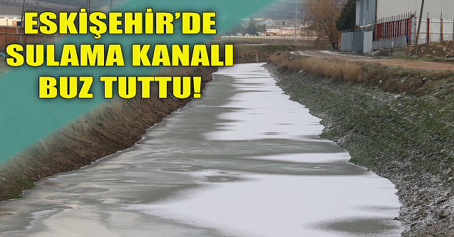 Eskişehir'de sulama kanalı buz tuttu!