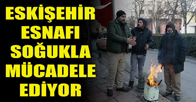Eskişehir esnafı soğukla mücadele ediyor!