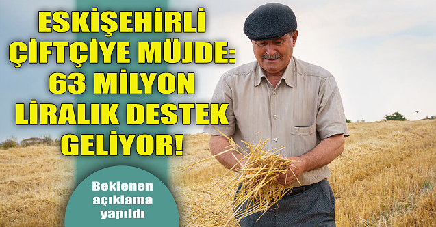 Eskişehirli çiftçiye müjde: 63 milyon liralık destek geliyor!