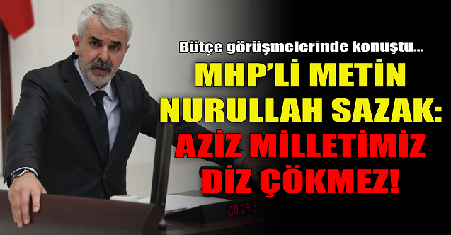 MHP'li Metin Nurullah Sazak: Aziz milletimiz diz çökmez!