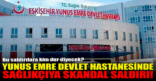 Yunus Emre Devlet hastanesinde sağlıkçıya skandal saldırı!