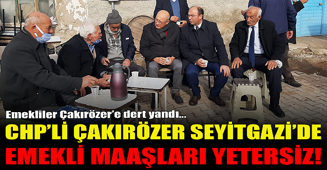 CHP'li Çakırözer Seyitgazi'den seslendi: Emekli maaşları yetersiz!