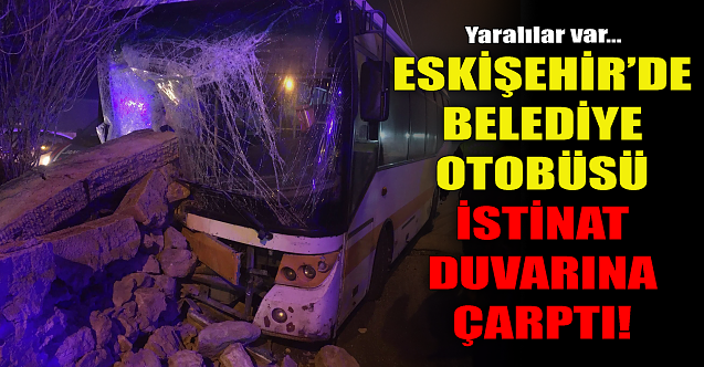 Eskişehir'de belediye otobüsü istinat duvarına çarptı!