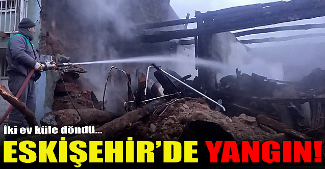 Eskişehir'de yangın! İki ev kül oldu