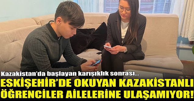 Eskişehir'deki Kazakistanlı öğrenciler ailelerine ulaşamıyor!