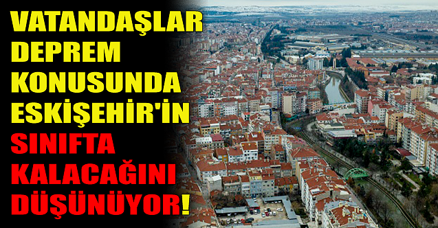Vatandaşlar deprem konusunda Eskişehir'in sınıfta kalacağını düşünüyor