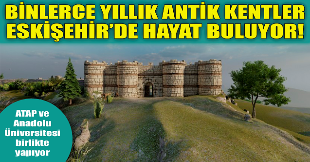 Binlerce yıllık antik kentler Eskişehir'de hayat buluyor!