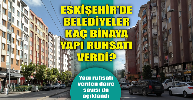 Eskişehir'de belediyeler kaç binaya yapı ruhsatı verdi?
