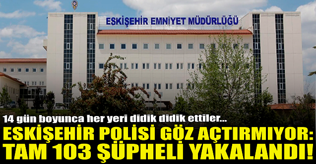 Eskişehir polisi göz açtırmıyor: Tam 103 şüpheli yakalandı!