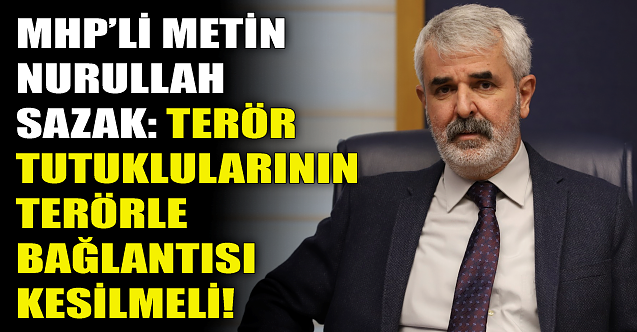MHP'Lİ Sazak: Terör tutuklularının terörle bağlantısı kesilsin!