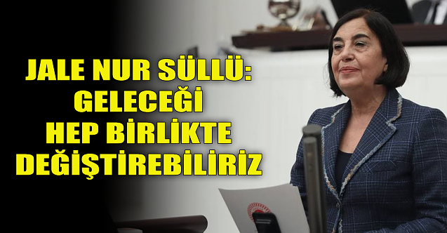 Süllü: Geleceği hep birlikte değiştirebiliriz