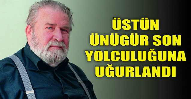 Üstün Ünügür son yolculuğuna uğurlandı