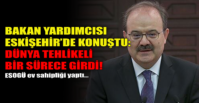 Bakan Yardımcısı Eskişehir'de konuştu: Dünya tehlikeli bir sürece girdi!