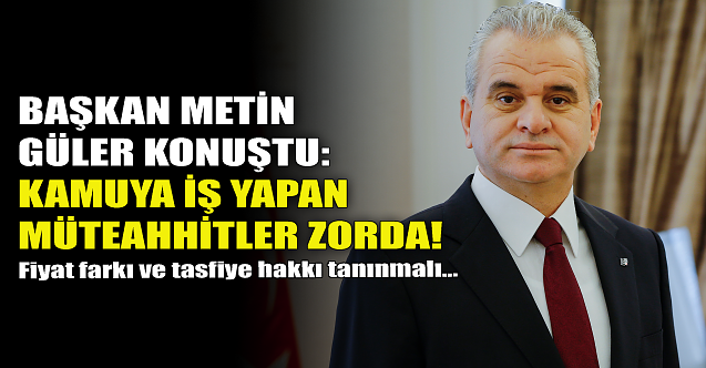 Başkan Güler konuştu: Kamuya iş yapan müteahhitler zorda!
