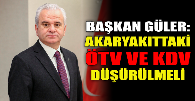 Başkan Güler: Akaryakıttaki ÖTV ve KDV düşürülmeli